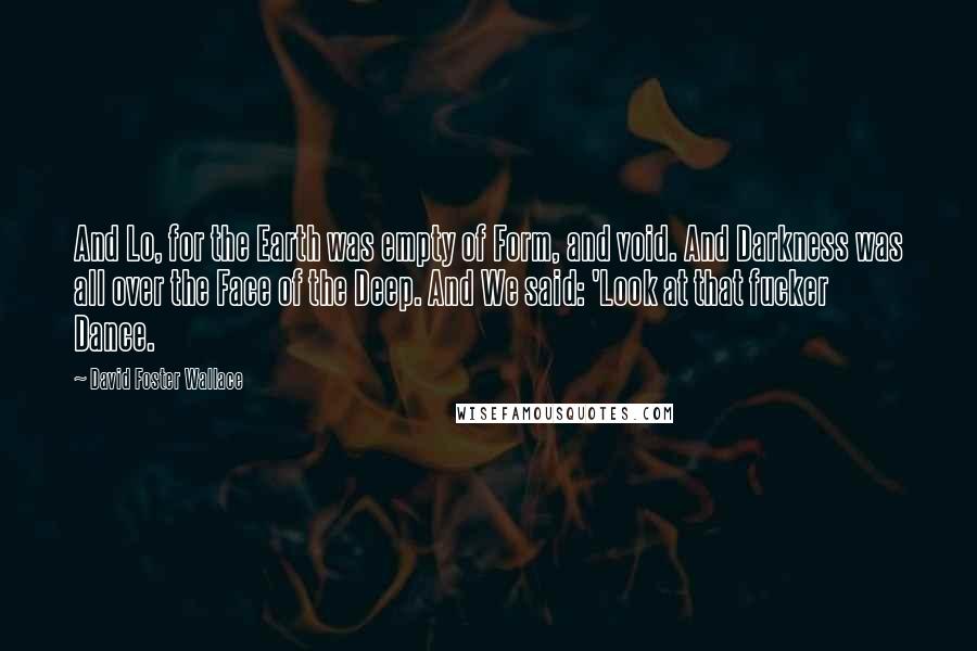 David Foster Wallace Quotes: And Lo, for the Earth was empty of Form, and void. And Darkness was all over the Face of the Deep. And We said: 'Look at that fucker Dance.