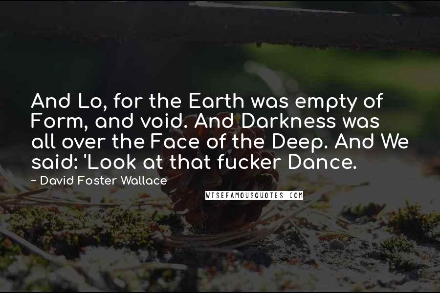 David Foster Wallace Quotes: And Lo, for the Earth was empty of Form, and void. And Darkness was all over the Face of the Deep. And We said: 'Look at that fucker Dance.