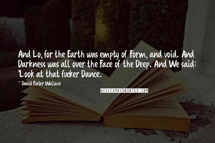 David Foster Wallace Quotes: And Lo, for the Earth was empty of Form, and void. And Darkness was all over the Face of the Deep. And We said: 'Look at that fucker Dance.