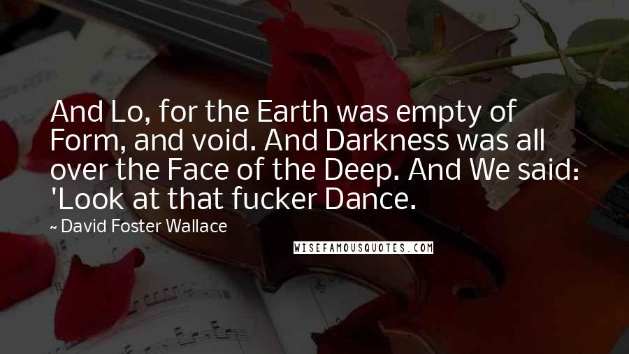 David Foster Wallace Quotes: And Lo, for the Earth was empty of Form, and void. And Darkness was all over the Face of the Deep. And We said: 'Look at that fucker Dance.