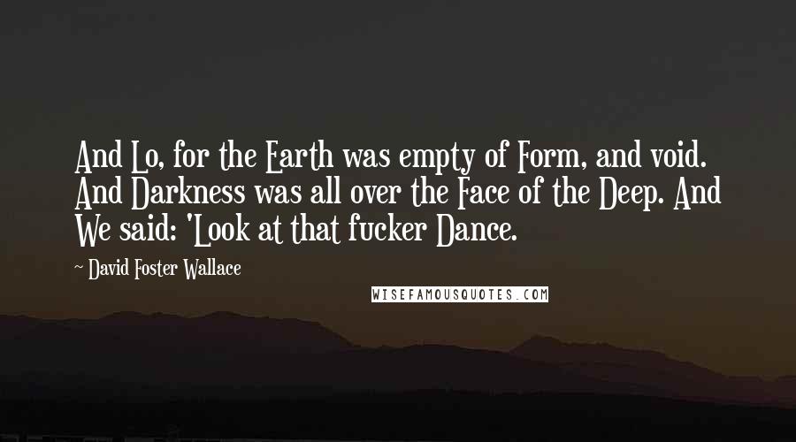 David Foster Wallace Quotes: And Lo, for the Earth was empty of Form, and void. And Darkness was all over the Face of the Deep. And We said: 'Look at that fucker Dance.