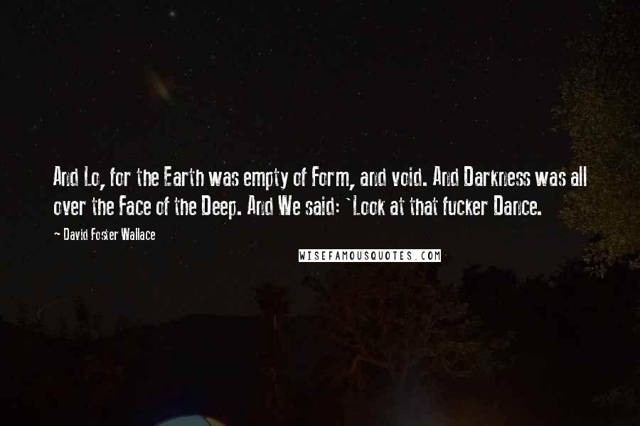 David Foster Wallace Quotes: And Lo, for the Earth was empty of Form, and void. And Darkness was all over the Face of the Deep. And We said: 'Look at that fucker Dance.