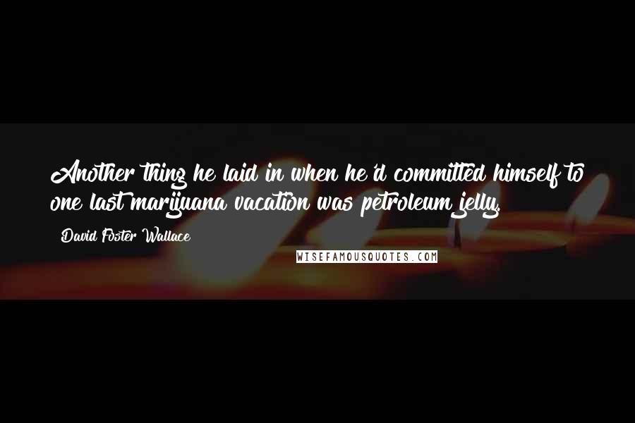 David Foster Wallace Quotes: Another thing he laid in when he'd committed himself to one last marijuana vacation was petroleum jelly.