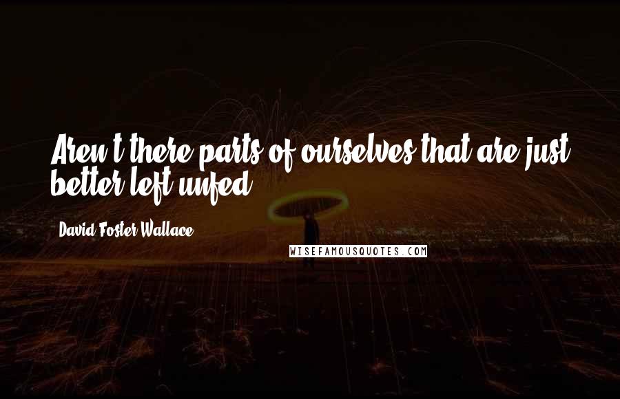 David Foster Wallace Quotes: Aren't there parts of ourselves that are just better left unfed?