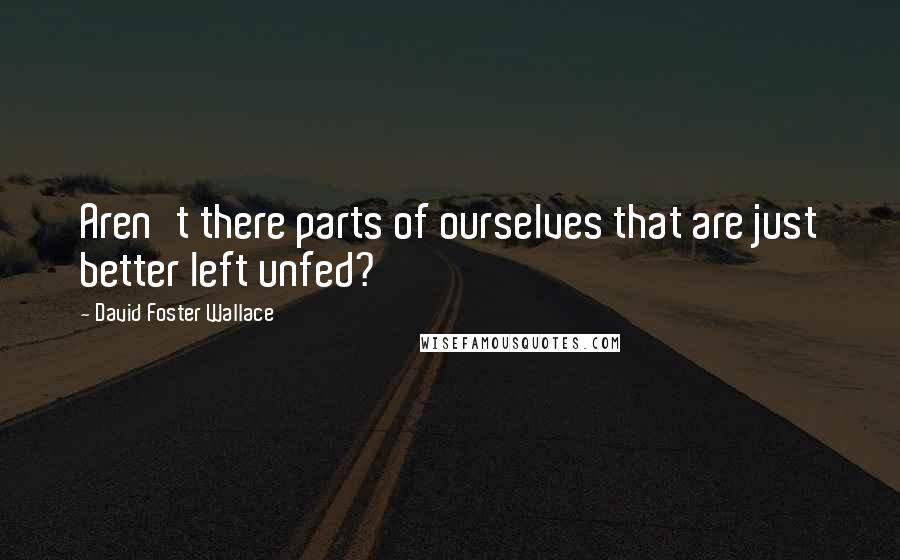 David Foster Wallace Quotes: Aren't there parts of ourselves that are just better left unfed?
