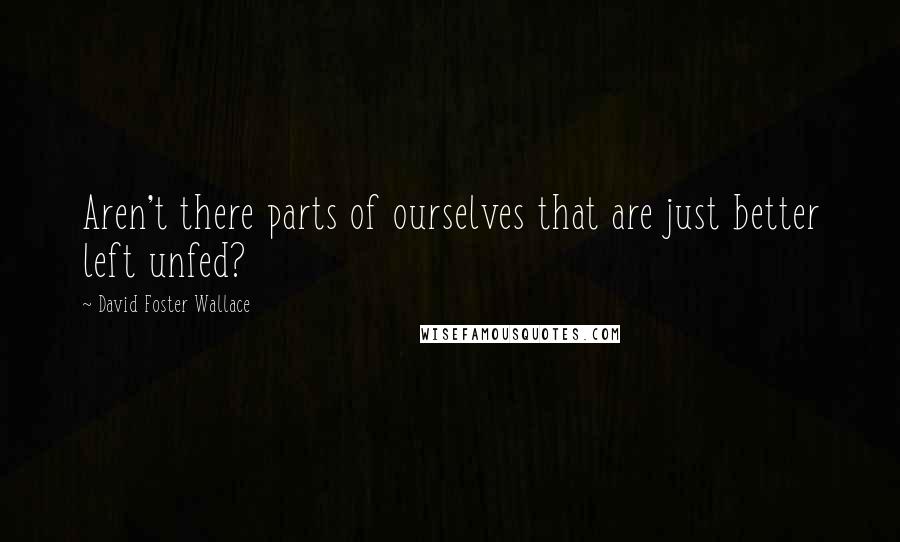 David Foster Wallace Quotes: Aren't there parts of ourselves that are just better left unfed?