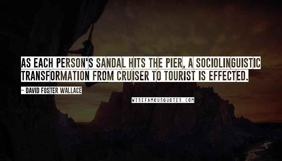 David Foster Wallace Quotes: As each person's sandal hits the pier, a sociolinguistic transformation from cruiser to tourist is effected.