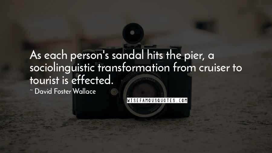 David Foster Wallace Quotes: As each person's sandal hits the pier, a sociolinguistic transformation from cruiser to tourist is effected.