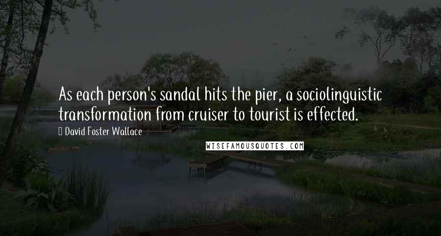 David Foster Wallace Quotes: As each person's sandal hits the pier, a sociolinguistic transformation from cruiser to tourist is effected.