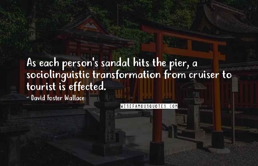 David Foster Wallace Quotes: As each person's sandal hits the pier, a sociolinguistic transformation from cruiser to tourist is effected.