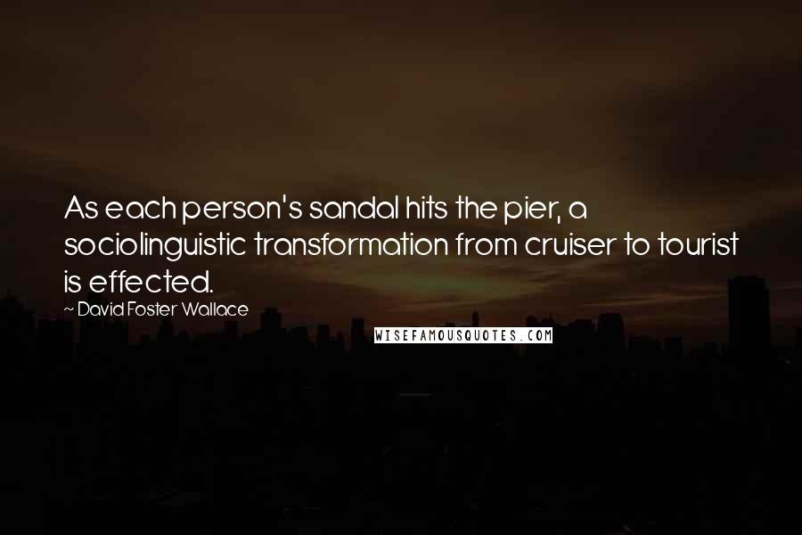 David Foster Wallace Quotes: As each person's sandal hits the pier, a sociolinguistic transformation from cruiser to tourist is effected.