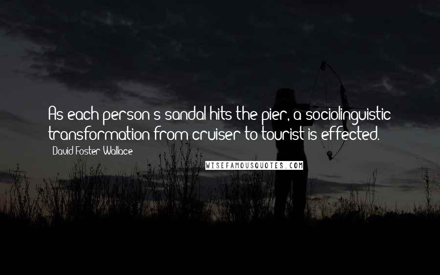 David Foster Wallace Quotes: As each person's sandal hits the pier, a sociolinguistic transformation from cruiser to tourist is effected.