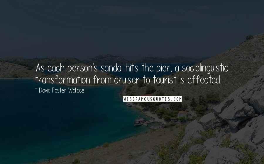 David Foster Wallace Quotes: As each person's sandal hits the pier, a sociolinguistic transformation from cruiser to tourist is effected.