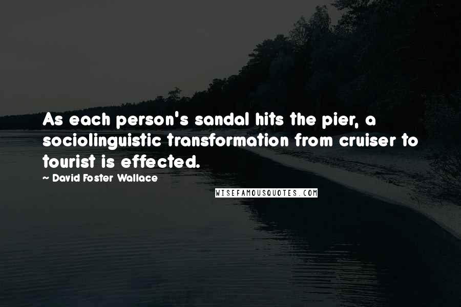 David Foster Wallace Quotes: As each person's sandal hits the pier, a sociolinguistic transformation from cruiser to tourist is effected.