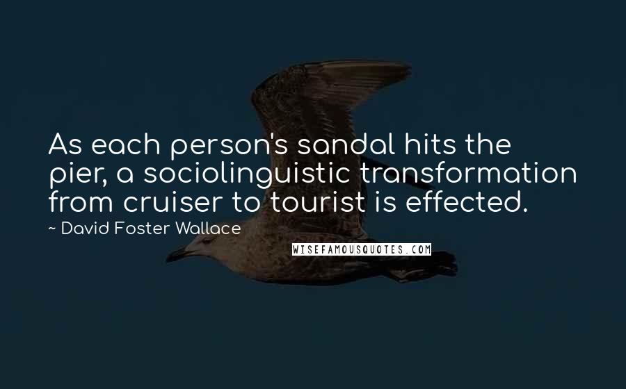 David Foster Wallace Quotes: As each person's sandal hits the pier, a sociolinguistic transformation from cruiser to tourist is effected.