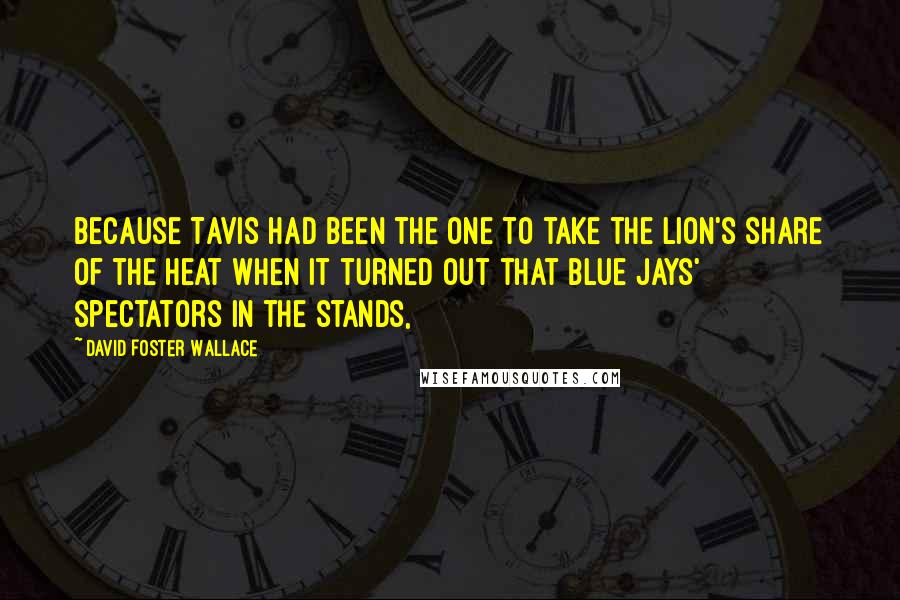 David Foster Wallace Quotes: Because Tavis had been the one to take the lion's share of the heat when it turned out that Blue Jays' spectators in the stands,