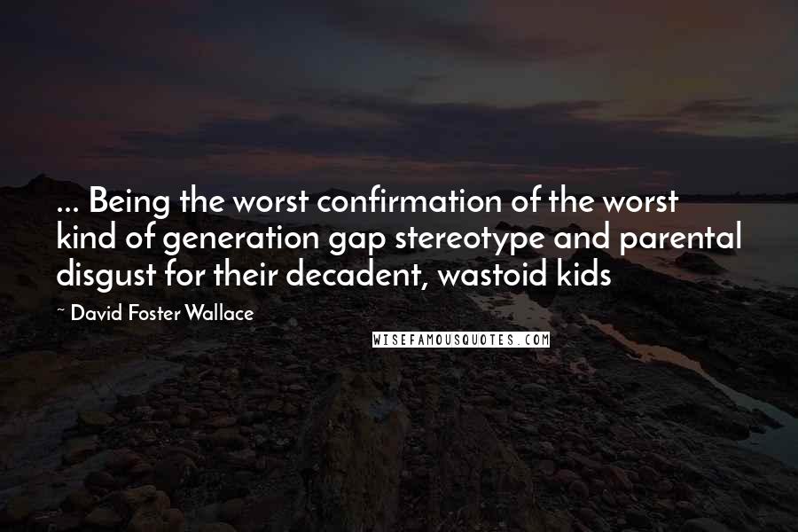 David Foster Wallace Quotes: ... Being the worst confirmation of the worst kind of generation gap stereotype and parental disgust for their decadent, wastoid kids