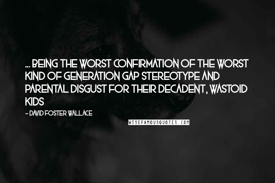 David Foster Wallace Quotes: ... Being the worst confirmation of the worst kind of generation gap stereotype and parental disgust for their decadent, wastoid kids