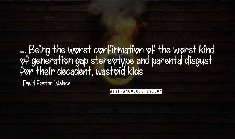 David Foster Wallace Quotes: ... Being the worst confirmation of the worst kind of generation gap stereotype and parental disgust for their decadent, wastoid kids