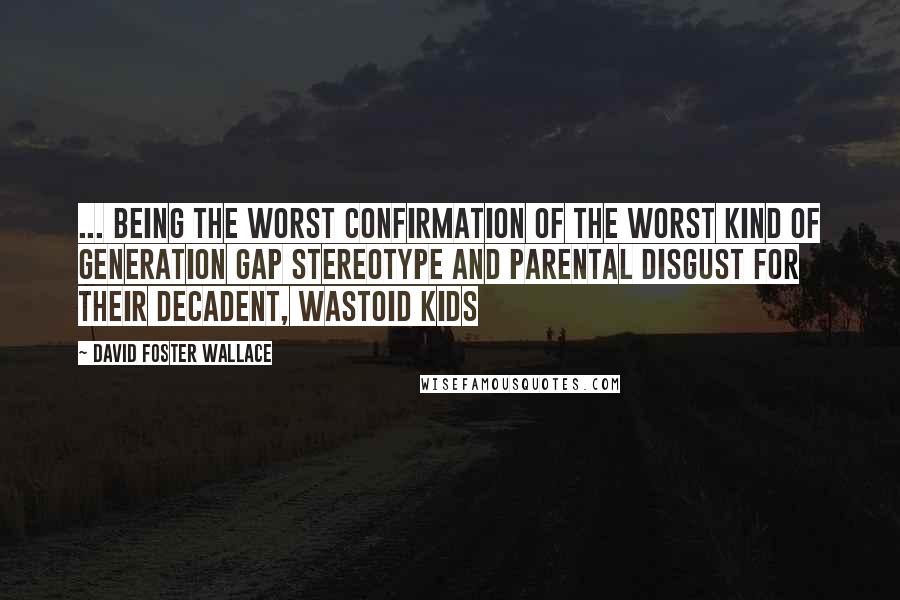 David Foster Wallace Quotes: ... Being the worst confirmation of the worst kind of generation gap stereotype and parental disgust for their decadent, wastoid kids