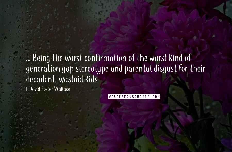 David Foster Wallace Quotes: ... Being the worst confirmation of the worst kind of generation gap stereotype and parental disgust for their decadent, wastoid kids