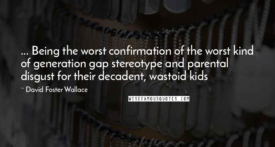 David Foster Wallace Quotes: ... Being the worst confirmation of the worst kind of generation gap stereotype and parental disgust for their decadent, wastoid kids