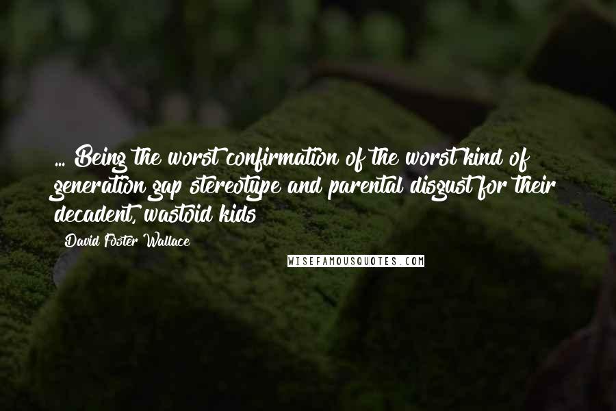 David Foster Wallace Quotes: ... Being the worst confirmation of the worst kind of generation gap stereotype and parental disgust for their decadent, wastoid kids