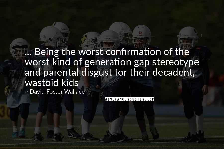 David Foster Wallace Quotes: ... Being the worst confirmation of the worst kind of generation gap stereotype and parental disgust for their decadent, wastoid kids