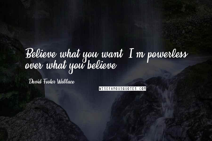 David Foster Wallace Quotes: Believe what you want. I'm powerless over what you believe.