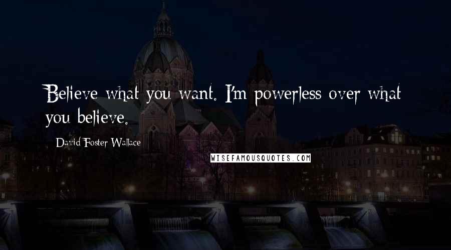 David Foster Wallace Quotes: Believe what you want. I'm powerless over what you believe.