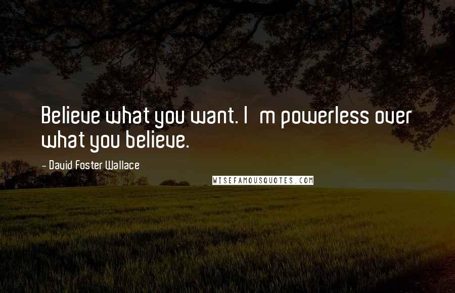 David Foster Wallace Quotes: Believe what you want. I'm powerless over what you believe.