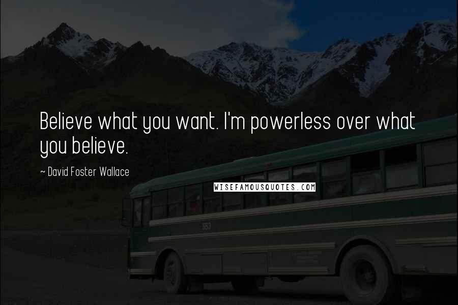 David Foster Wallace Quotes: Believe what you want. I'm powerless over what you believe.