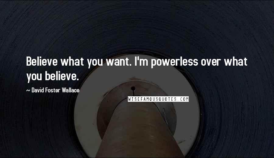 David Foster Wallace Quotes: Believe what you want. I'm powerless over what you believe.