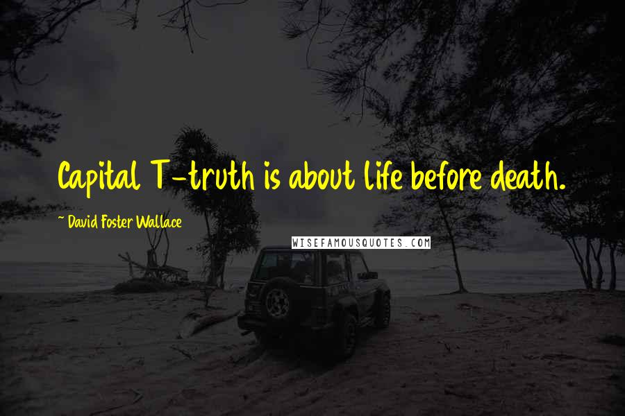 David Foster Wallace Quotes: Capital T-truth is about life before death.