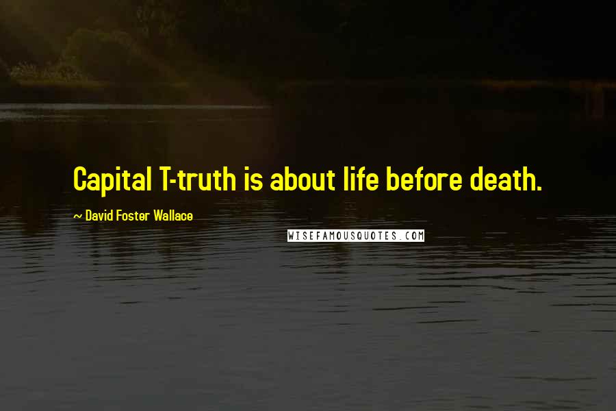 David Foster Wallace Quotes: Capital T-truth is about life before death.