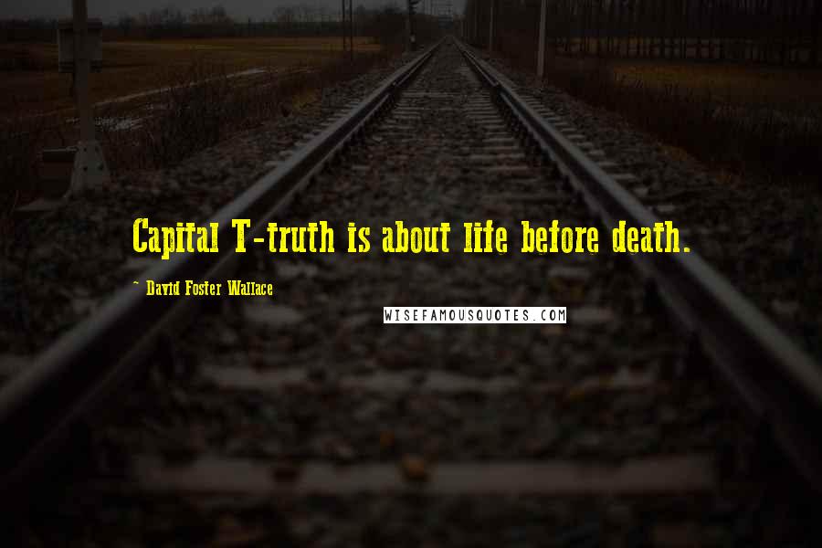 David Foster Wallace Quotes: Capital T-truth is about life before death.