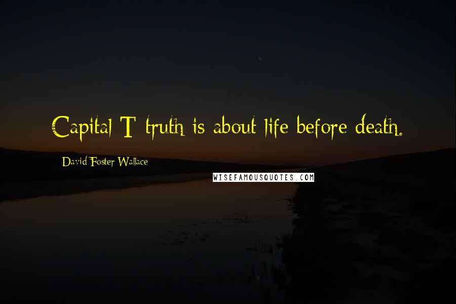 David Foster Wallace Quotes: Capital T-truth is about life before death.