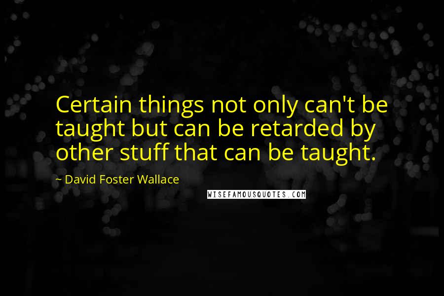 David Foster Wallace Quotes: Certain things not only can't be taught but can be retarded by other stuff that can be taught.