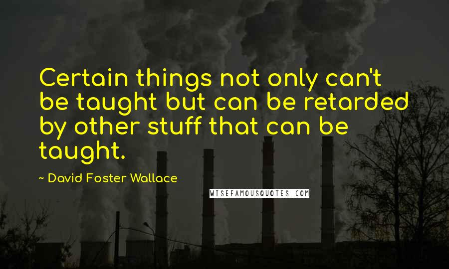 David Foster Wallace Quotes: Certain things not only can't be taught but can be retarded by other stuff that can be taught.