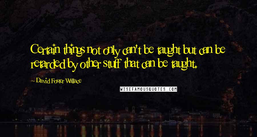 David Foster Wallace Quotes: Certain things not only can't be taught but can be retarded by other stuff that can be taught.