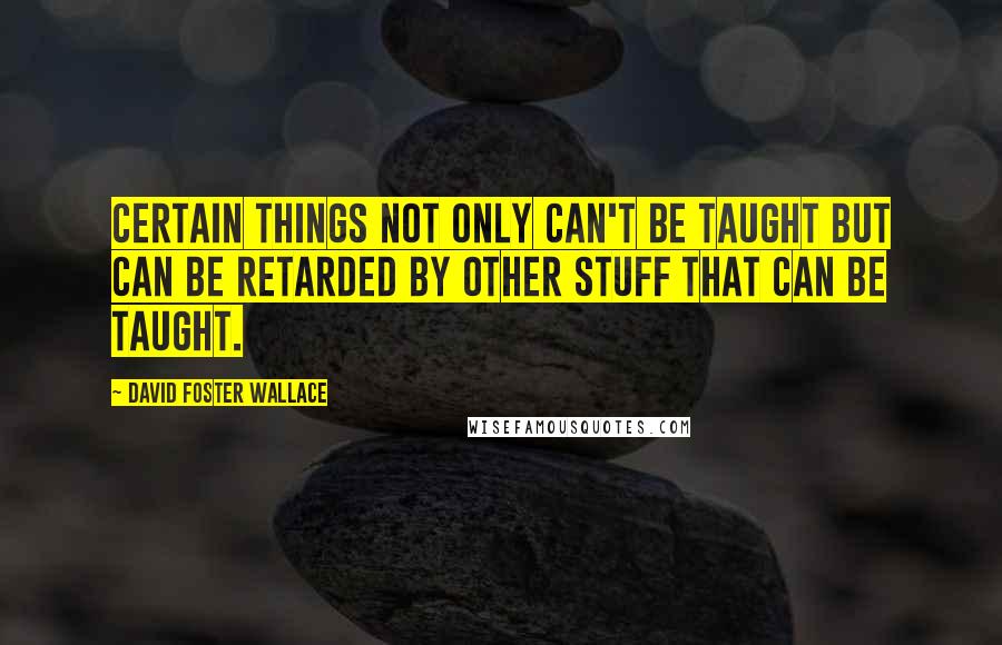 David Foster Wallace Quotes: Certain things not only can't be taught but can be retarded by other stuff that can be taught.