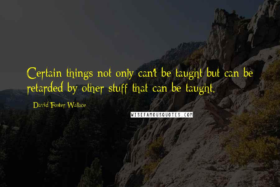 David Foster Wallace Quotes: Certain things not only can't be taught but can be retarded by other stuff that can be taught.