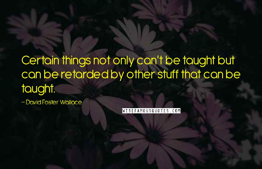 David Foster Wallace Quotes: Certain things not only can't be taught but can be retarded by other stuff that can be taught.