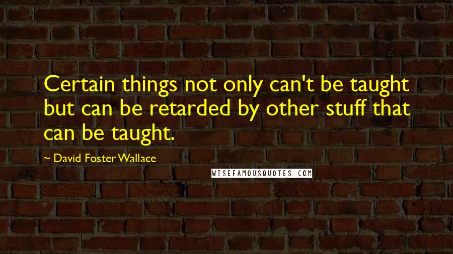 David Foster Wallace Quotes: Certain things not only can't be taught but can be retarded by other stuff that can be taught.