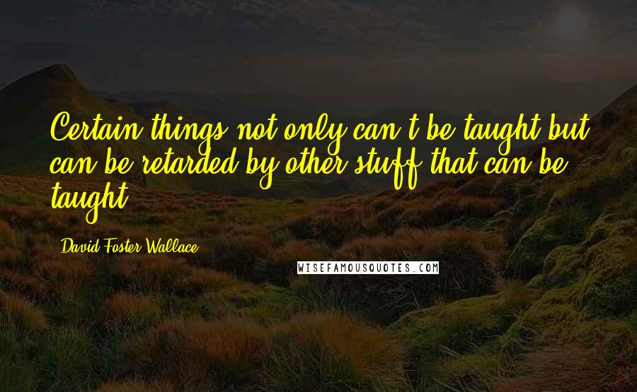 David Foster Wallace Quotes: Certain things not only can't be taught but can be retarded by other stuff that can be taught.