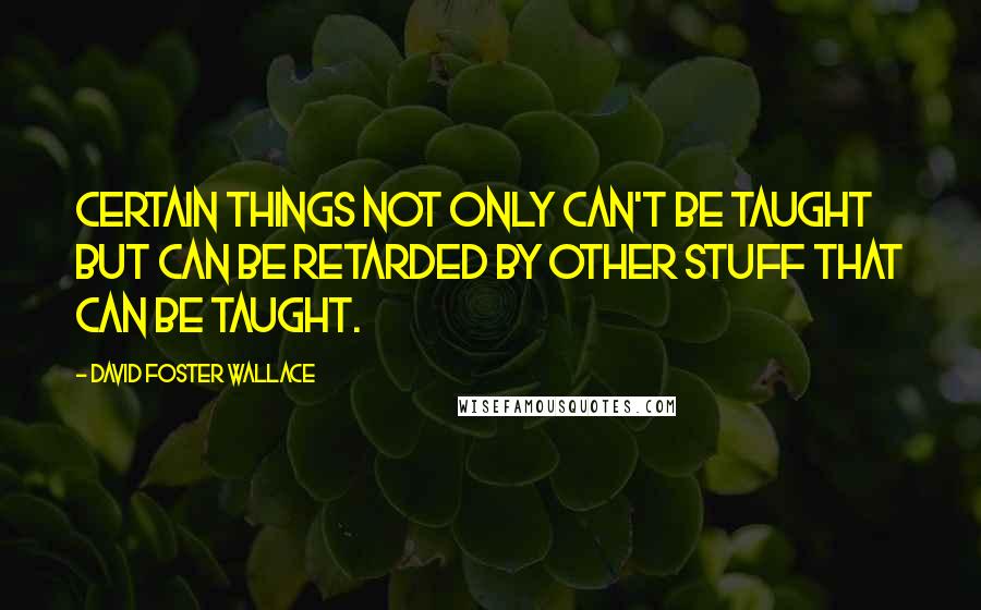 David Foster Wallace Quotes: Certain things not only can't be taught but can be retarded by other stuff that can be taught.