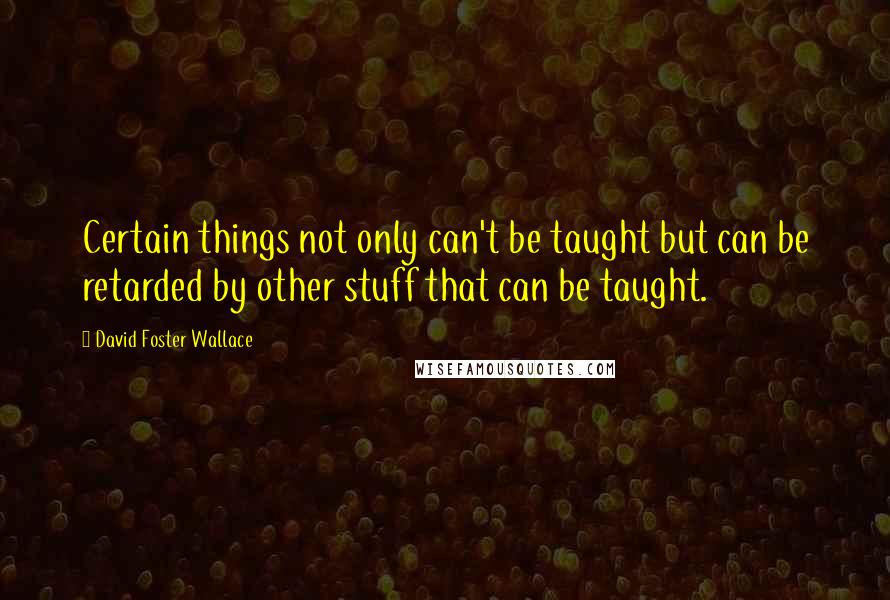 David Foster Wallace Quotes: Certain things not only can't be taught but can be retarded by other stuff that can be taught.