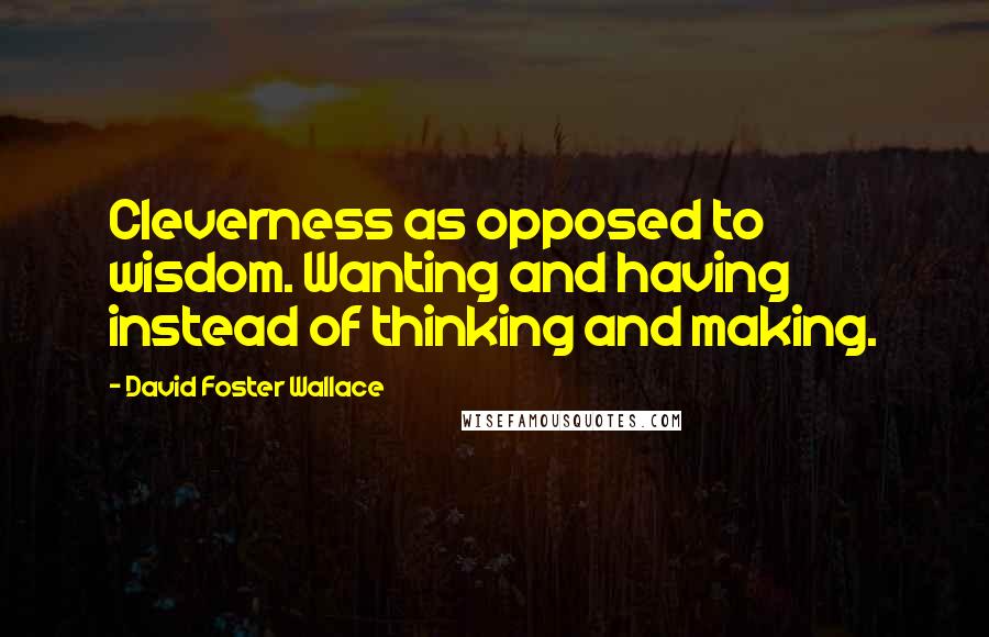 David Foster Wallace Quotes: Cleverness as opposed to wisdom. Wanting and having instead of thinking and making.