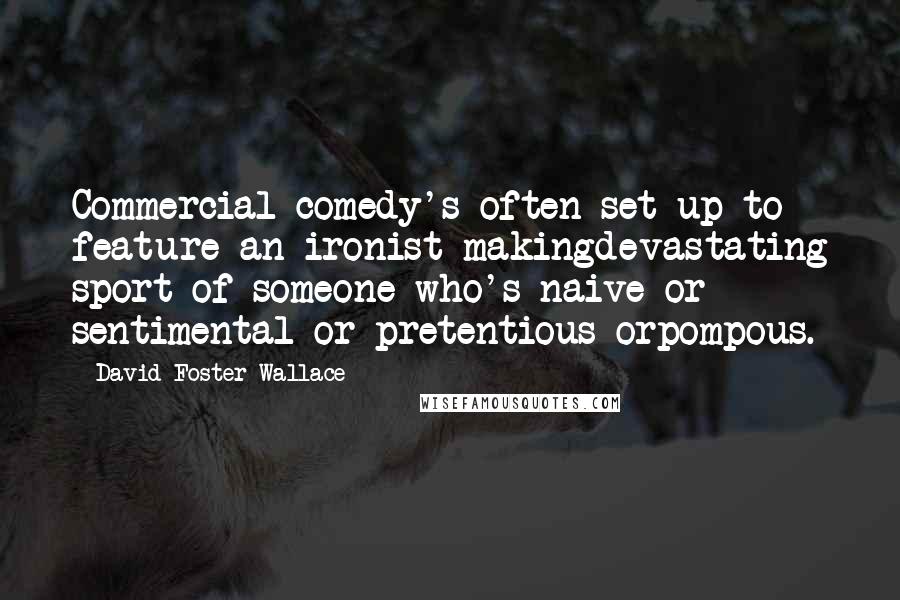 David Foster Wallace Quotes: Commercial comedy's often set up to feature an ironist makingdevastating sport of someone who's naive or sentimental or pretentious orpompous.