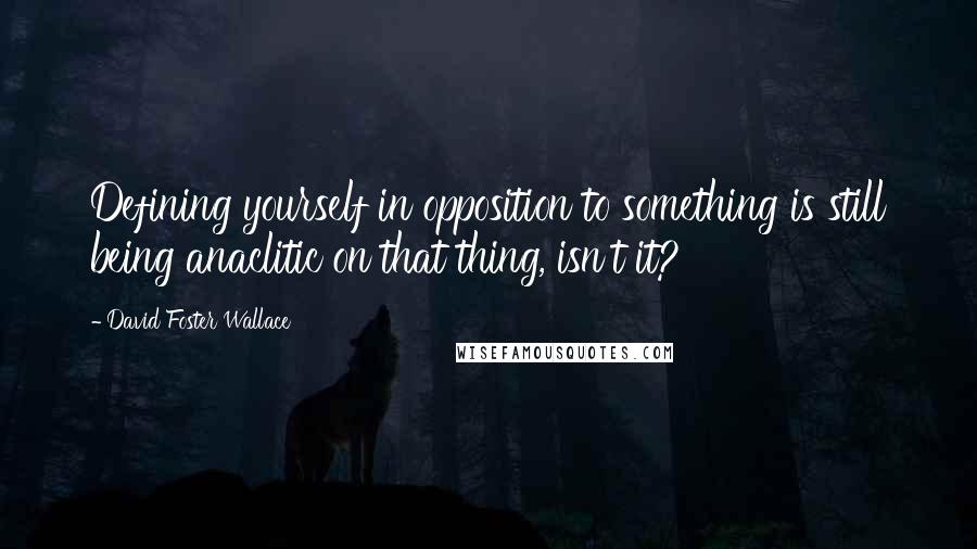 David Foster Wallace Quotes: Defining yourself in opposition to something is still being anaclitic on that thing, isn't it?